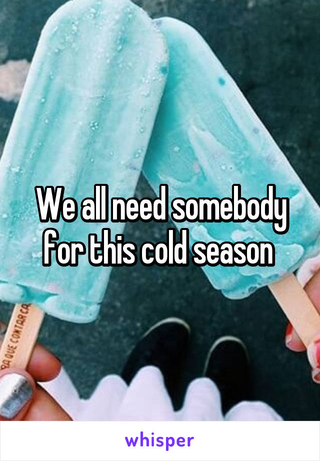 We all need somebody for this cold season 