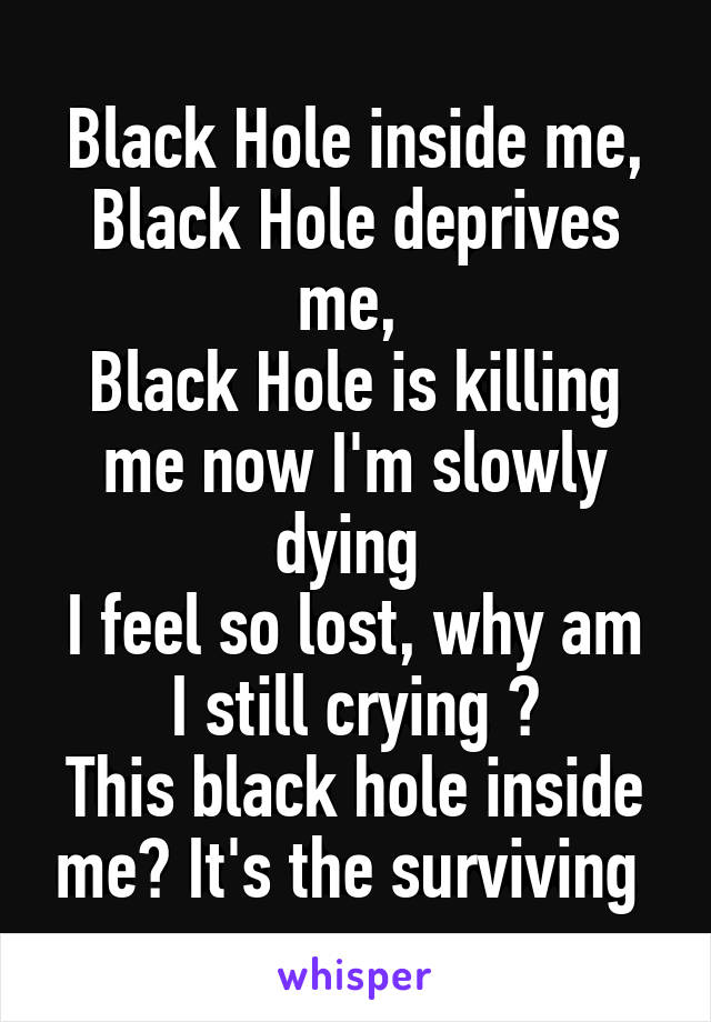 Black Hole inside me, Black Hole deprives me, 
Black Hole is killing me now I'm slowly dying 
I feel so lost, why am I still crying ?
This black hole inside me? It's the surviving 