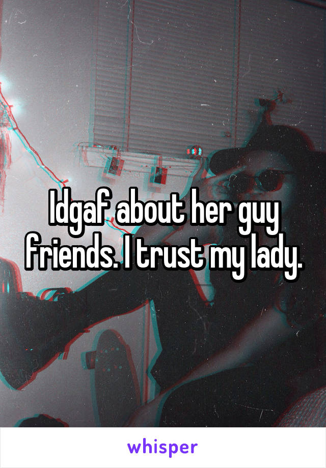 Idgaf about her guy friends. I trust my lady.