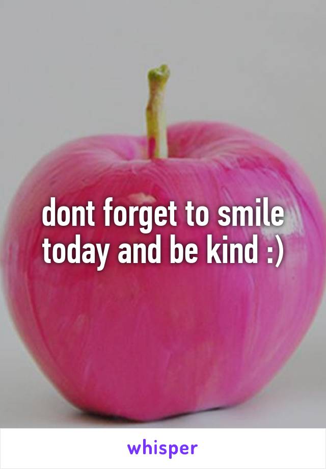 dont forget to smile today and be kind :)