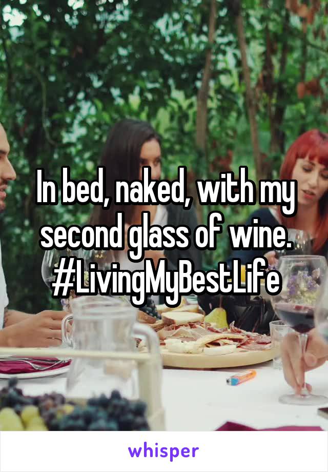 In bed, naked, with my second glass of wine. #LivingMyBestLife