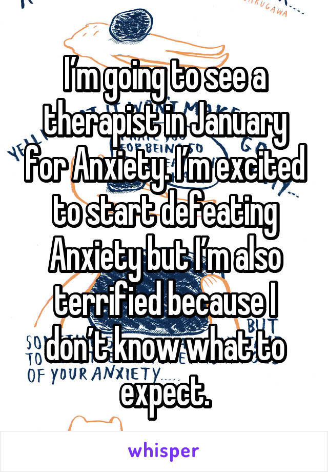 I’m going to see a therapist in January for Anxiety. I’m excited to start defeating Anxiety but I’m also terrified because I don’t know what to expect.