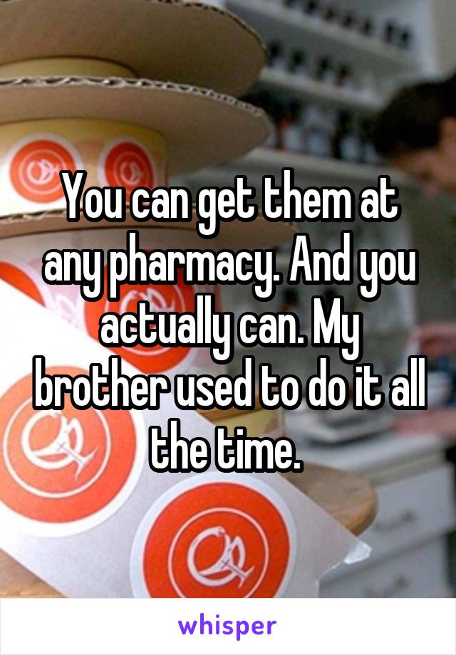 You can get them at any pharmacy. And you actually can. My brother used to do it all the time. 