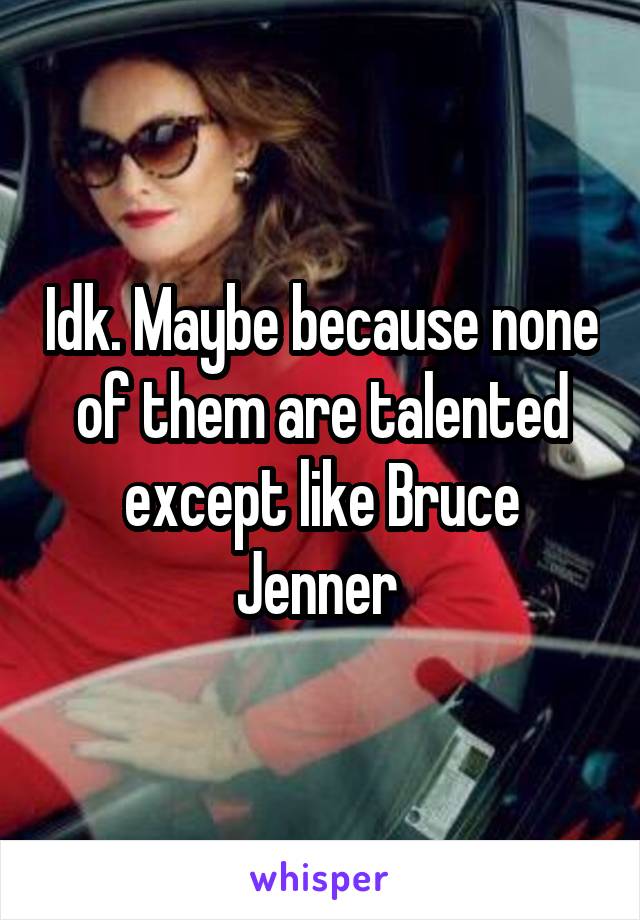Idk. Maybe because none of them are talented except like Bruce Jenner 
