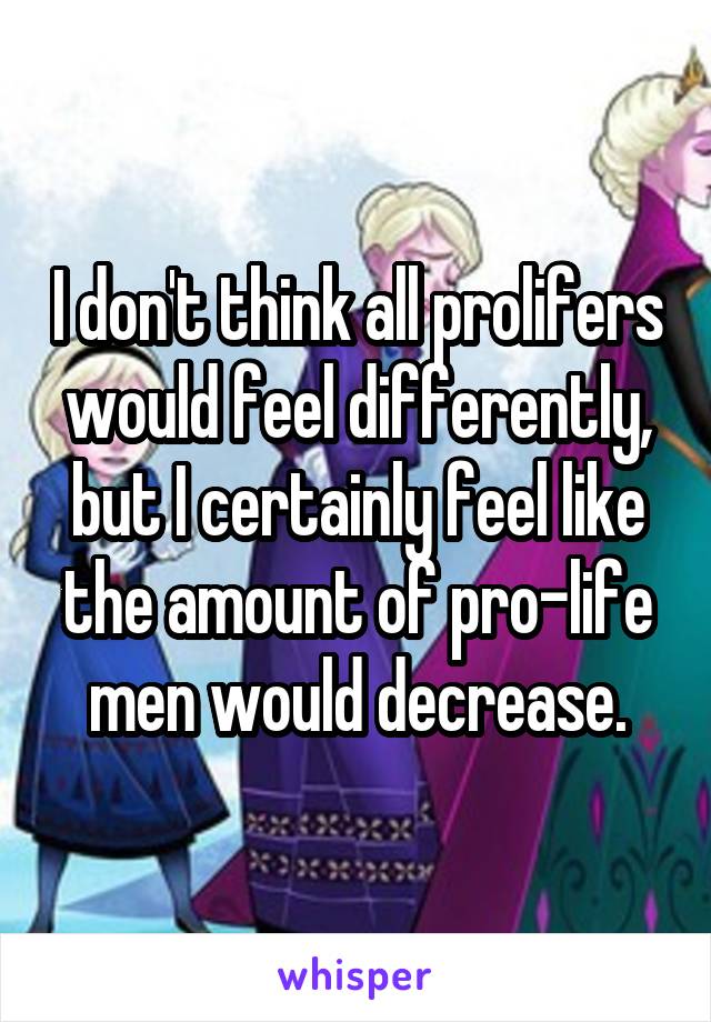 I don't think all prolifers would feel differently, but I certainly feel like the amount of pro-life men would decrease.