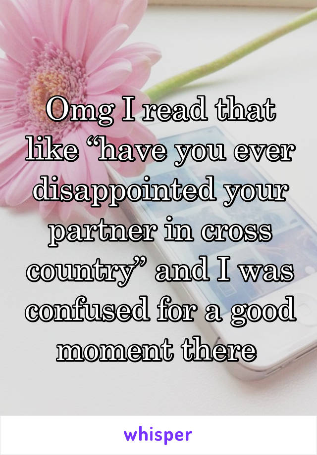 Omg I read that like “have you ever disappointed your partner in cross country” and I was confused for a good moment there 