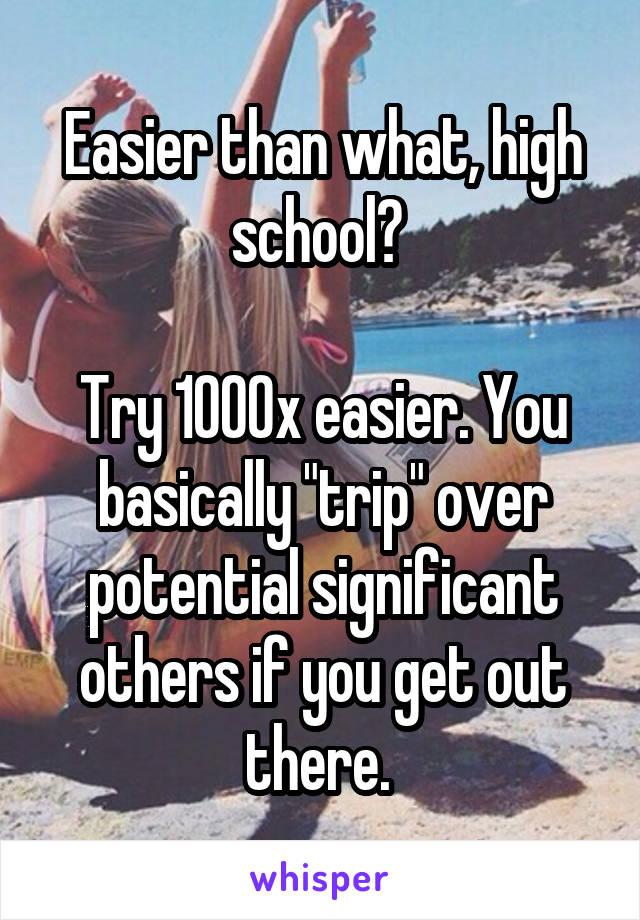 Easier than what, high school? 

Try 1000x easier. You basically "trip" over potential significant others if you get out there. 