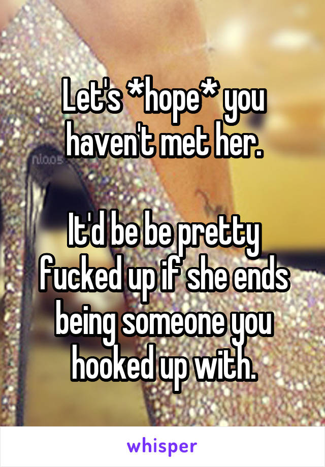 Let's *hope* you haven't met her.

It'd be be pretty fucked up if she ends being someone you hooked up with.