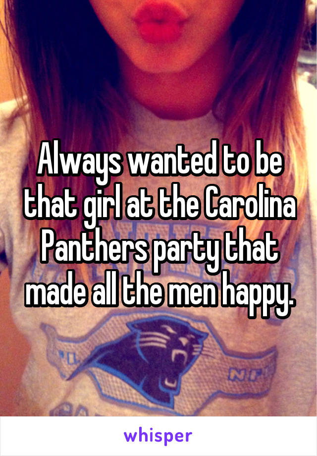 Always wanted to be that girl at the Carolina Panthers party that made all the men happy.