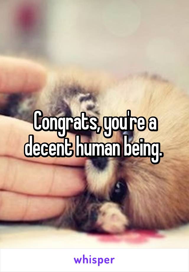 Congrats, you're a decent human being. 