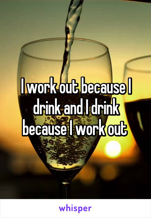 I work out because I drink and I drink because I work out 