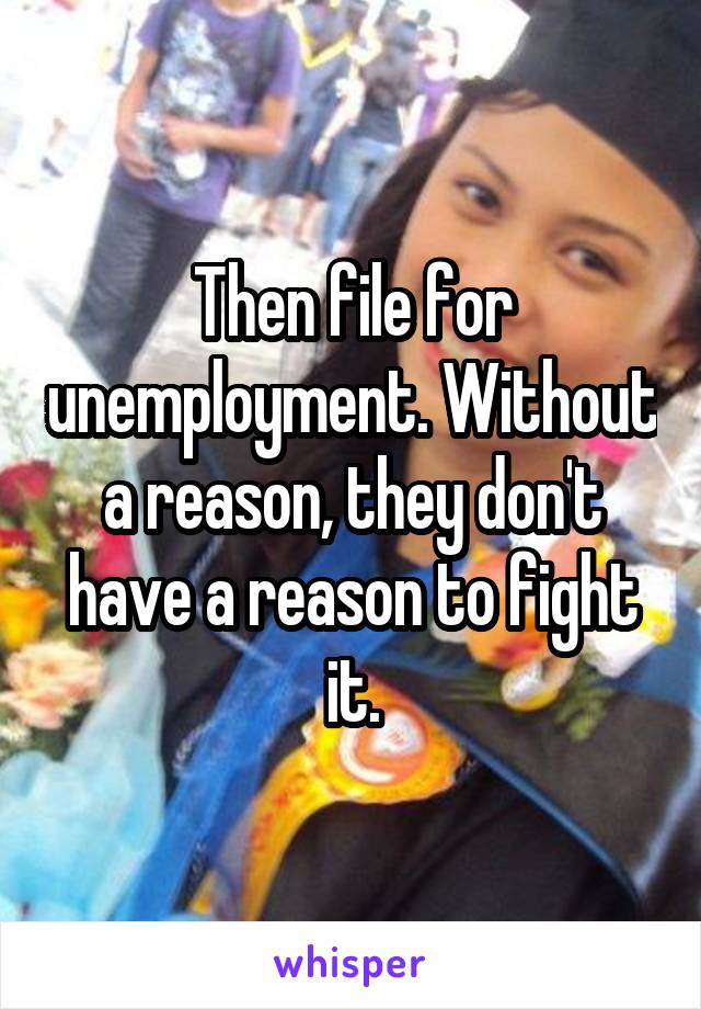 Then file for unemployment. Without a reason, they don't have a reason to fight it.