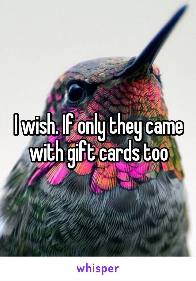 I wish. If only they came with gift cards too