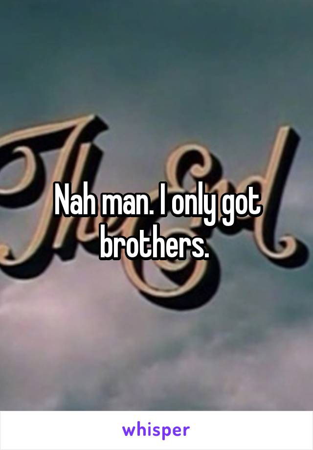 Nah man. I only got brothers. 