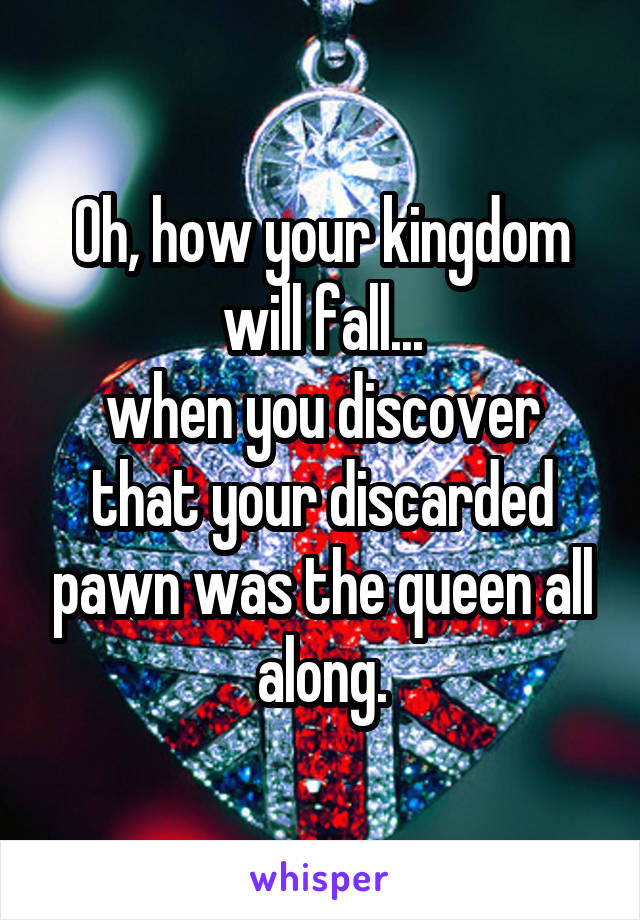 Oh, how your kingdom will fall...
when you discover that your discarded pawn was the queen all along.