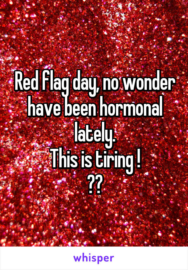 Red flag day, no wonder have been hormonal lately.
This is tiring !
😩😥