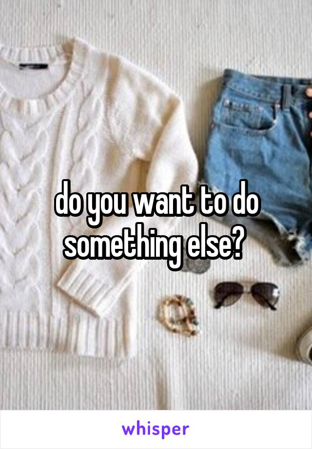 do you want to do something else? 