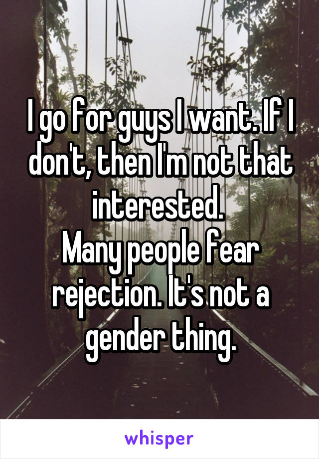 I go for guys I want. If I don't, then I'm not that interested. 
Many people fear rejection. It's not a gender thing.