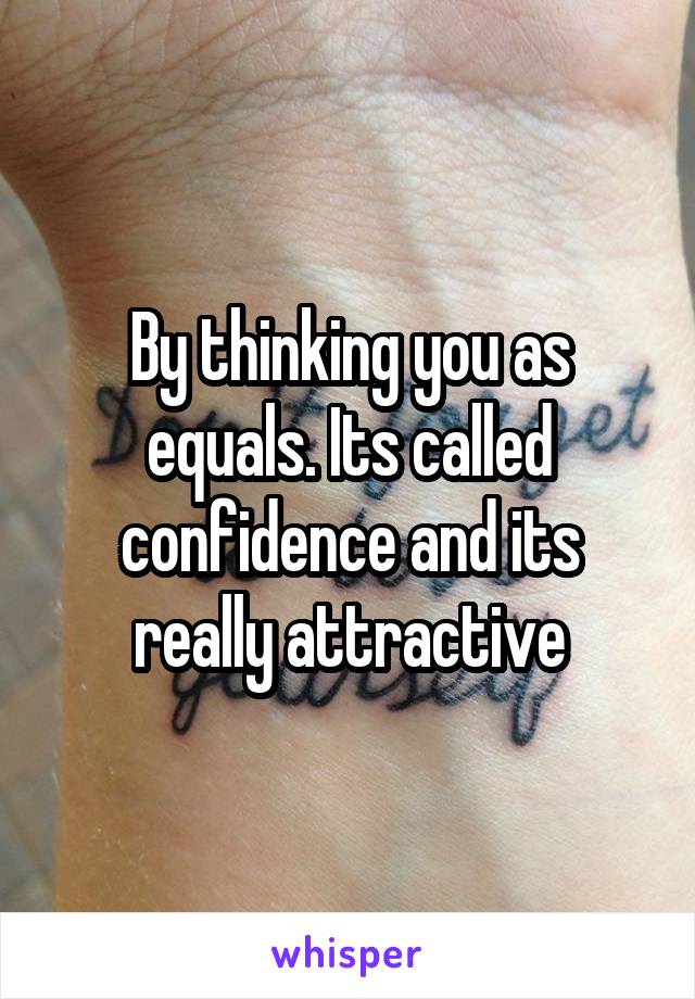 By thinking you as equals. Its called confidence and its really attractive