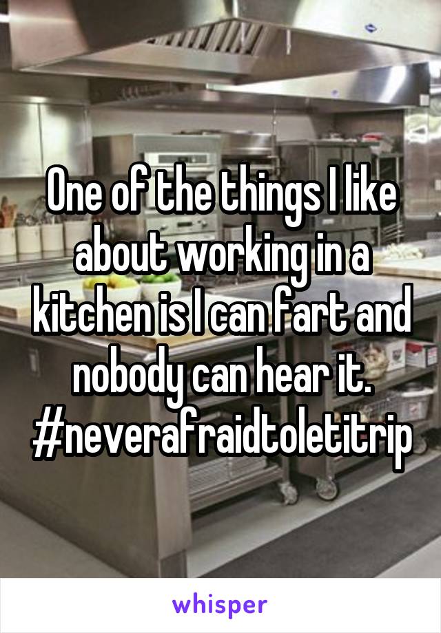 One of the things I like about working in a kitchen is I can fart and nobody can hear it.
#neverafraidtoletitrip