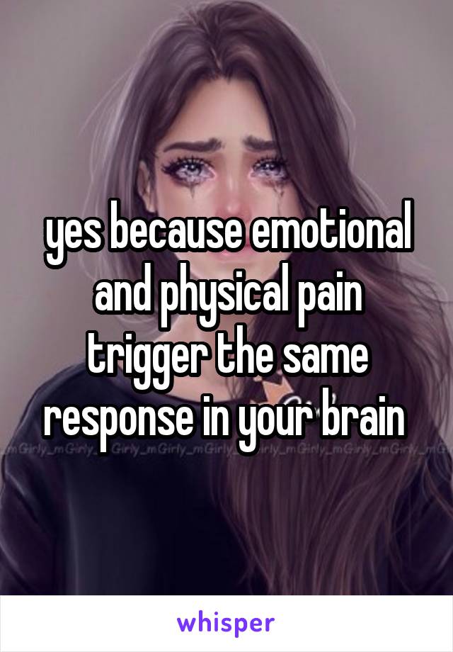 yes because emotional and physical pain trigger the same response in your brain 