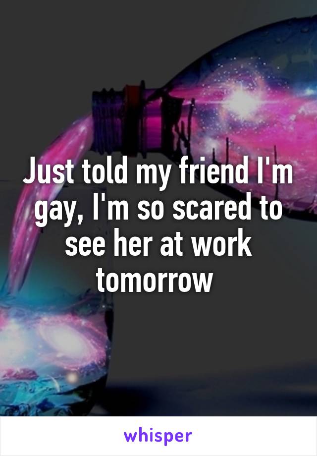 Just told my friend I'm gay, I'm so scared to see her at work tomorrow 