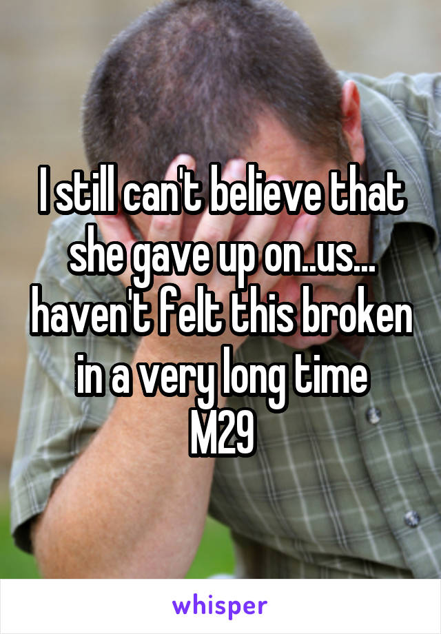 I still can't believe that she gave up on..us... haven't felt this broken in a very long time
M29