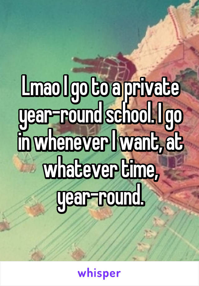 Lmao I go to a private year-round school. I go in whenever I want, at whatever time, year-round.