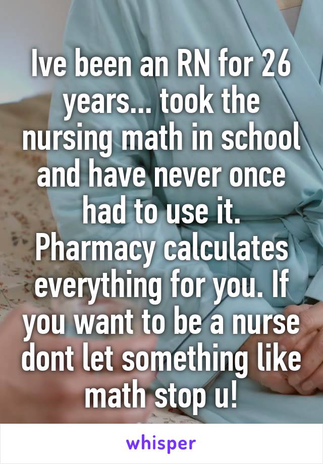 Ive been an RN for 26 years... took the nursing math in school and have never once had to use it. Pharmacy calculates everything for you. If you want to be a nurse dont let something like math stop u!