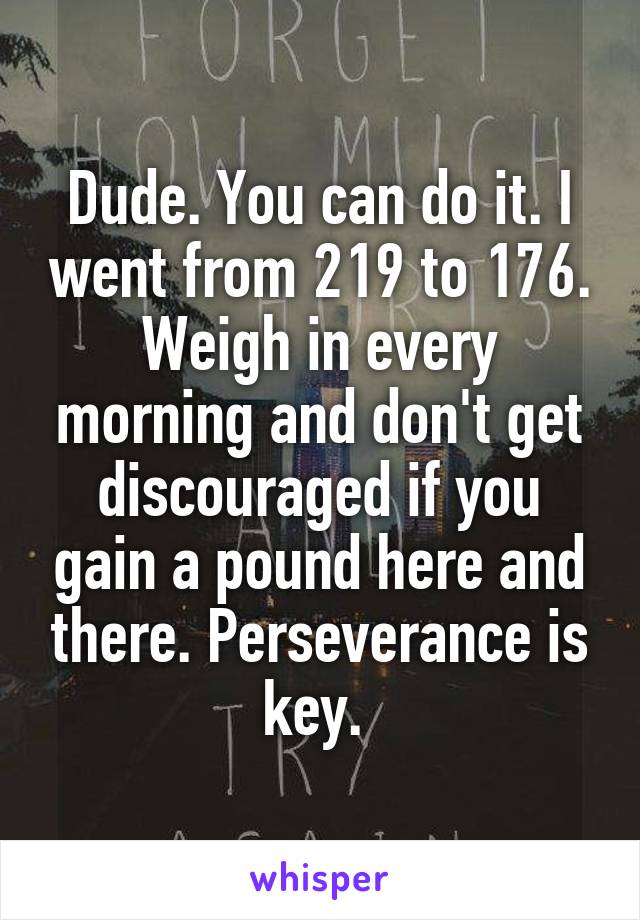 Dude. You can do it. I went from 219 to 176. Weigh in every morning and don't get discouraged if you gain a pound here and there. Perseverance is key. 