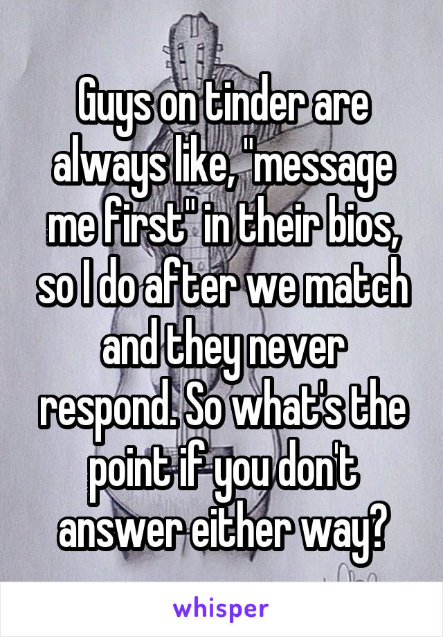 Guys on tinder are always like, "message me first" in their bios, so I do after we match and they never respond. So what's the point if you don't answer either way?