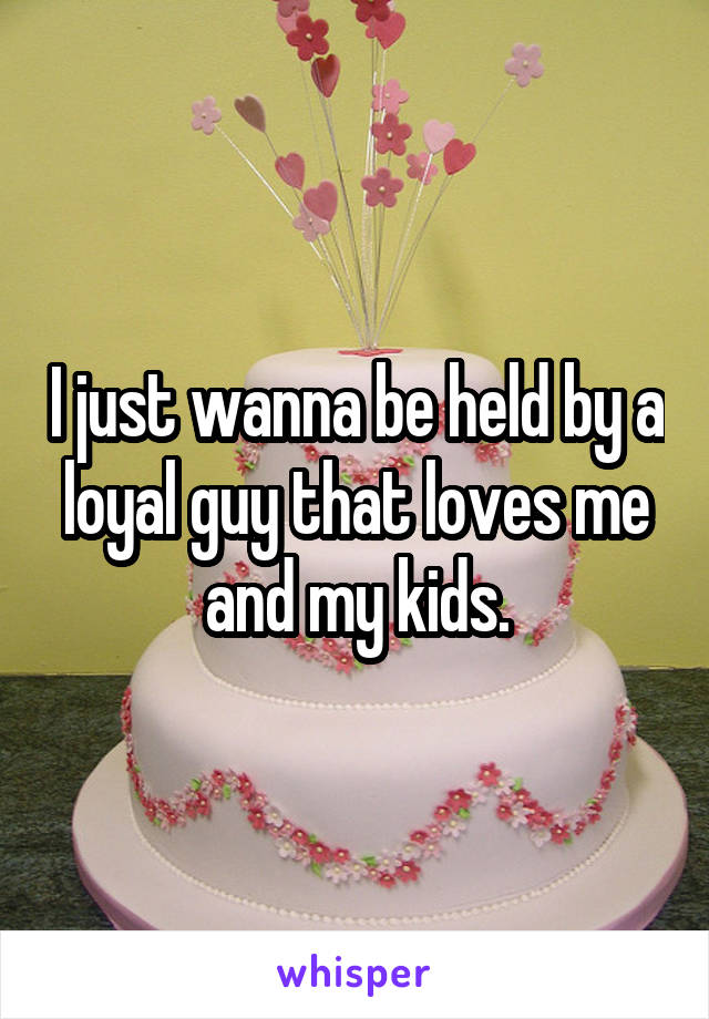 I just wanna be held by a loyal guy that loves me and my kids.