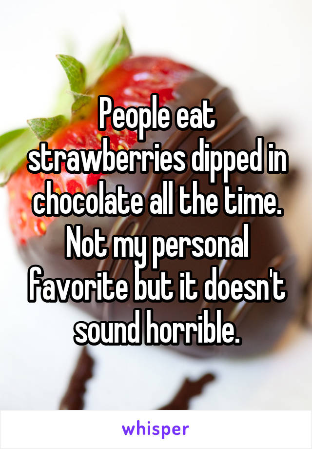 People eat strawberries dipped in chocolate all the time. Not my personal favorite but it doesn't sound horrible.