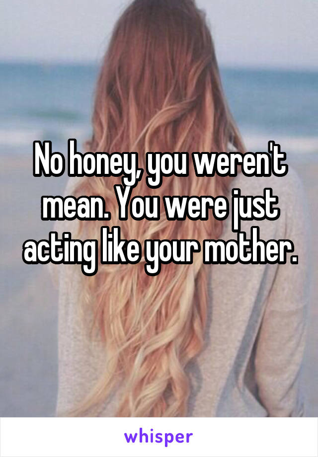 No honey, you weren't mean. You were just acting like your mother. 