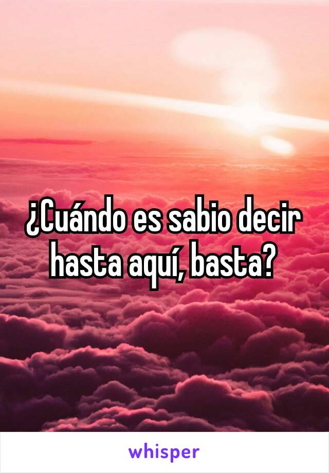 ¿Cuándo es sabio decir hasta aquí, basta?