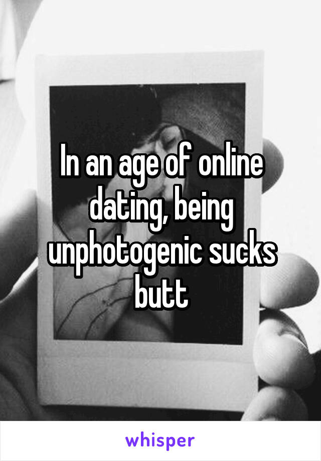 In an age of online dating, being unphotogenic sucks butt