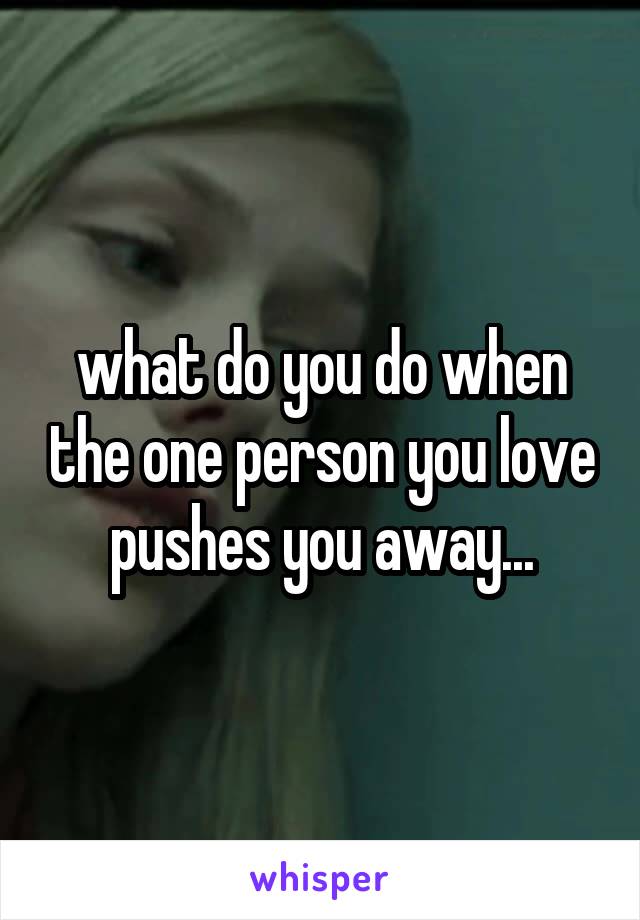 what do you do when the one person you love pushes you away...