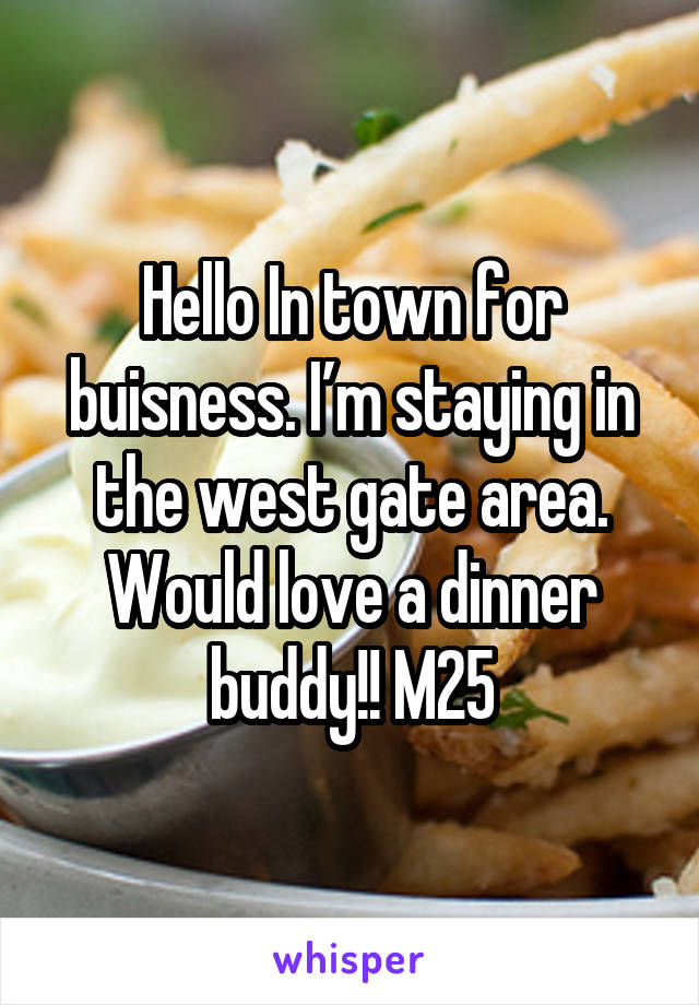 Hello In town for buisness. I’m staying in the west gate area. Would love a dinner buddy!! M25