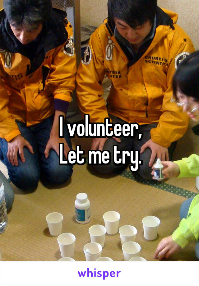 I volunteer,
Let me try.