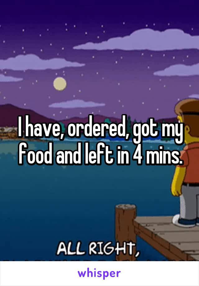 I have, ordered, got my food and left in 4 mins.