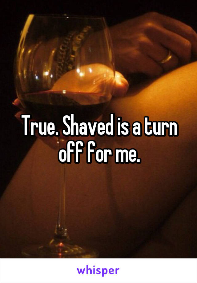 True. Shaved is a turn off for me.