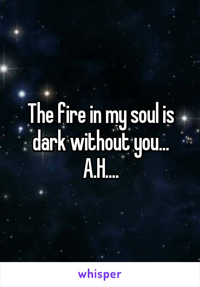 The fire in my soul is dark without you... A.H....