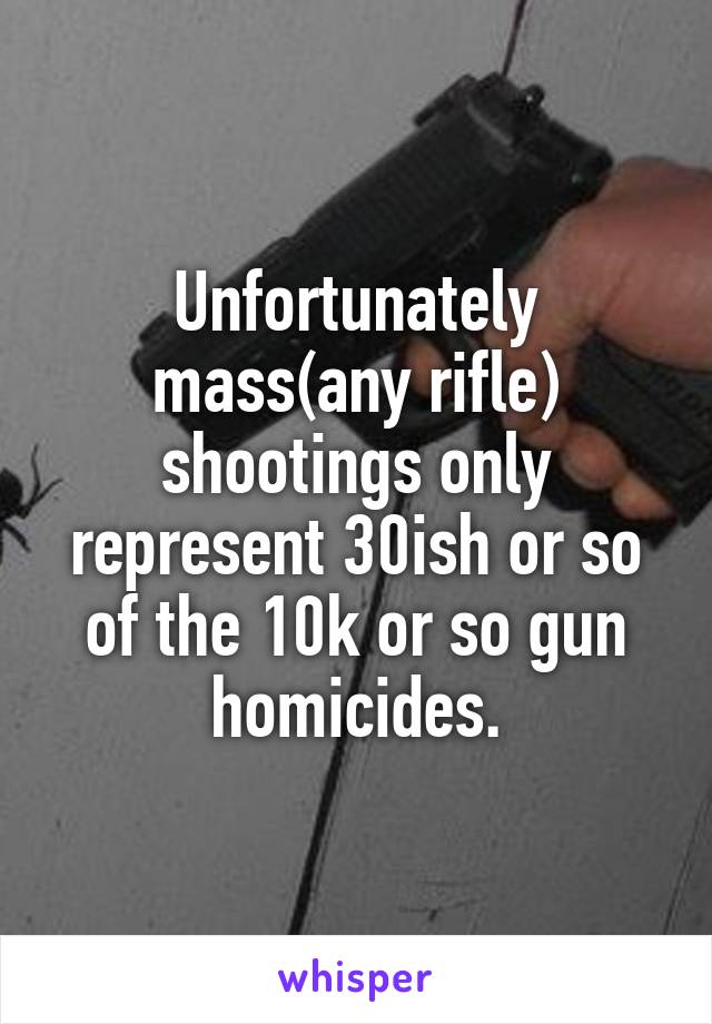 Unfortunately mass(any rifle) shootings only represent 30ish or so of the 10k or so gun homicides.