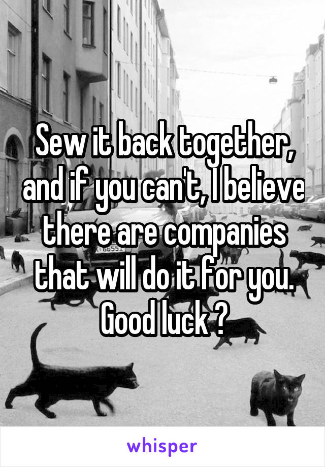 Sew it back together, and if you can't, I believe there are companies that will do it for you. Good luck ❤