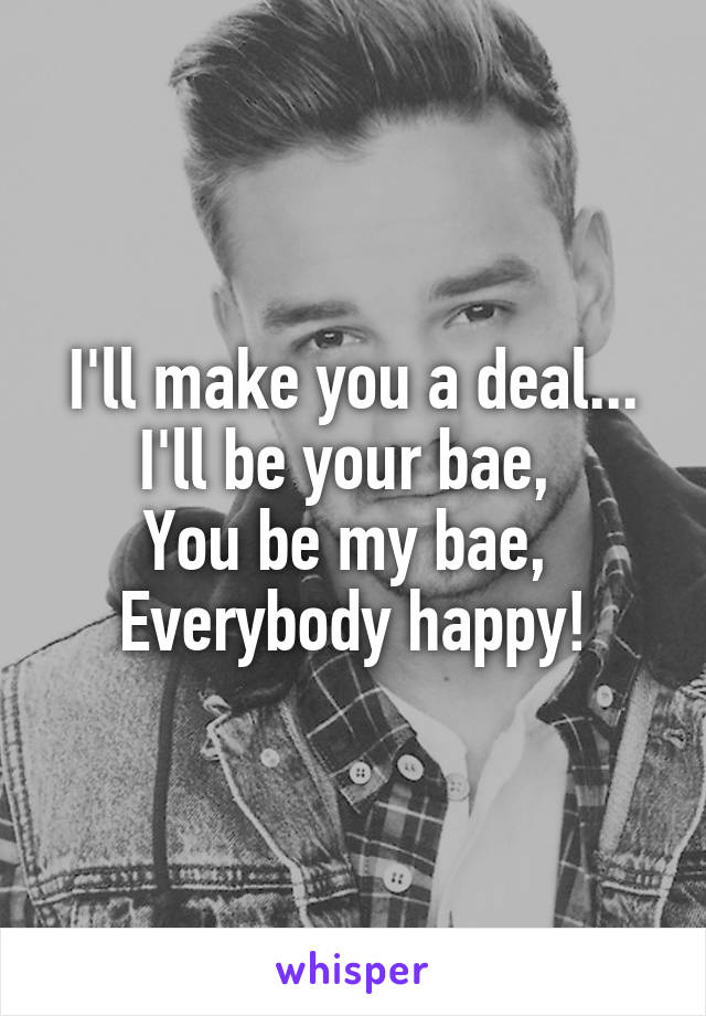 I'll make you a deal...
I'll be your bae, 
You be my bae, 
Everybody happy!