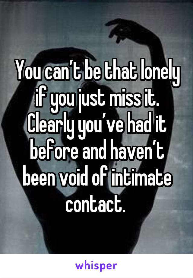 You can’t be that lonely if you just miss it. Clearly you’ve had it before and haven’t been void of intimate contact. 