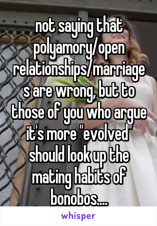 not saying that polyamory/open relationships/marriages are wrong, but to those of you who argue it's more "evolved" should look up the mating habits of bonobos....