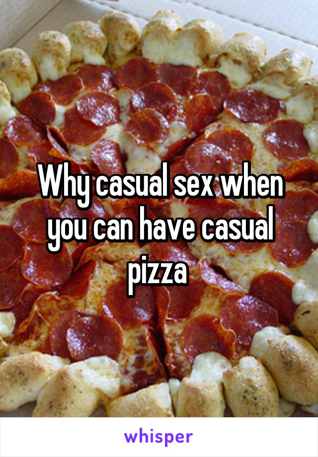 Why casual sex when you can have casual pizza 