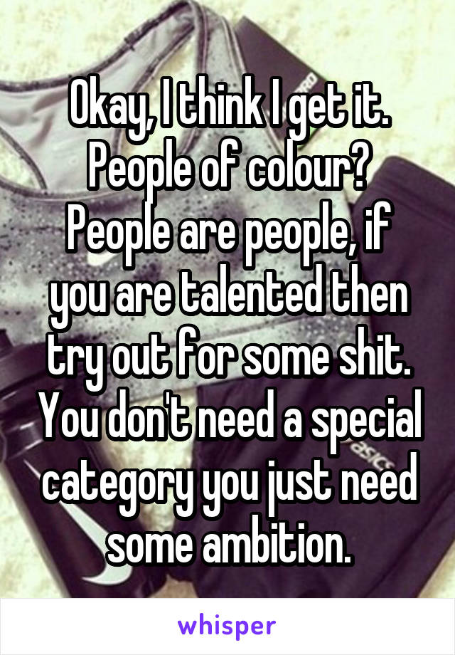 Okay, I think I get it. People of colour?
People are people, if you are talented then try out for some shit. You don't need a special category you just need some ambition.
