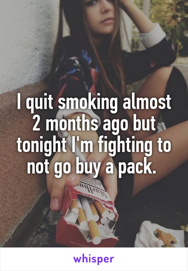 I quit smoking almost 2 months ago but tonight I'm fighting to not go buy a pack. 